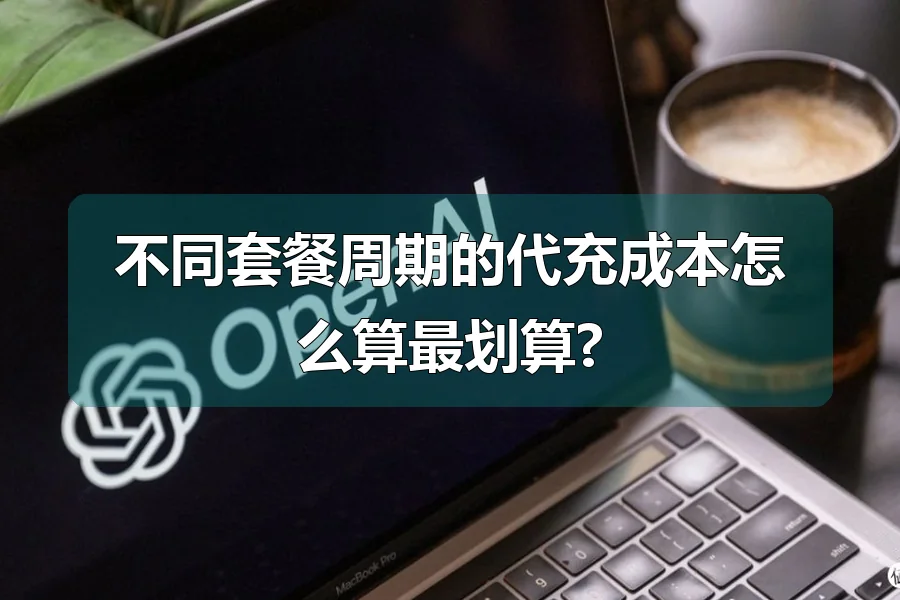 不同套餐周期的代充成本怎么算最划算?